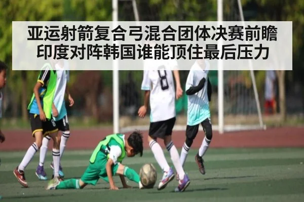 亚运射箭复合弓混合团体决赛前瞻印度对阵韩国谁能顶住最后压力（bsports）