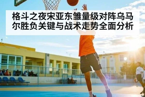 格斗之夜宋亚东雏量级对阵乌马尔胜负关键与战术走势全面分析（bsports）